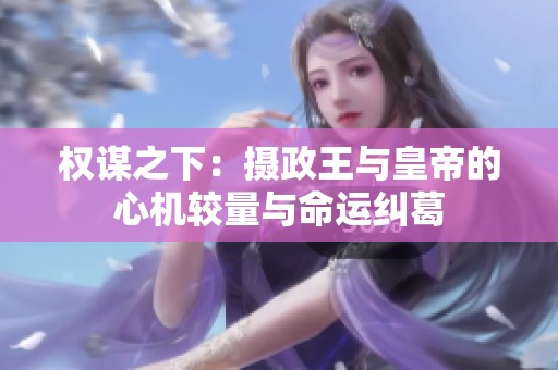 权谋之下：摄政王与皇帝的心机较量与命运纠葛