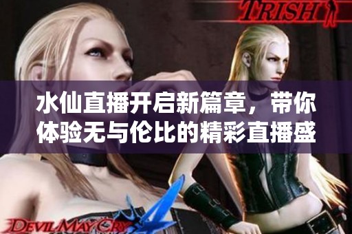 水仙直播开启新篇章，带你体验无与伦比的精彩直播盛宴