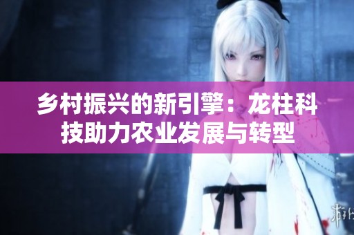 乡村振兴的新引擎：龙柱科技助力农业发展与转型
