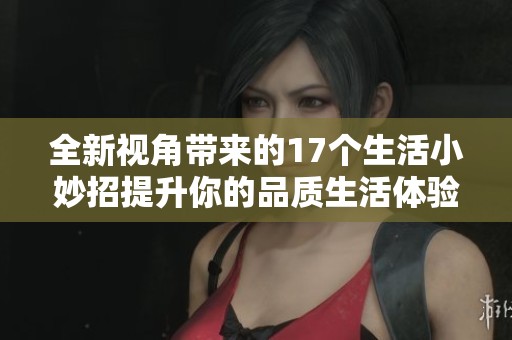 全新视角带来的17个生活小妙招提升你的品质生活体验