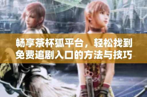 畅享茶杯狐平台，轻松找到免费追剧入口的方法与技巧