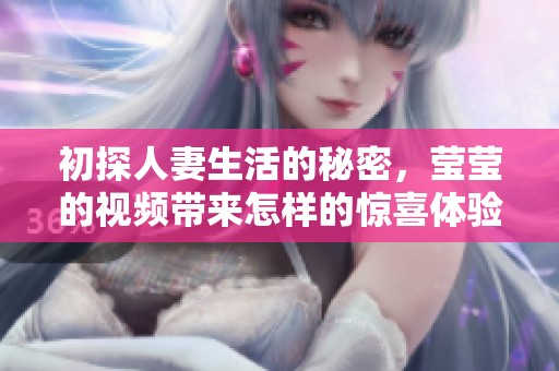 初探人妻生活的秘密，莹莹的视频带来怎样的惊喜体验