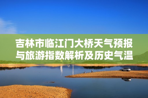 吉林市临江门大桥天气预报与旅游指数解析及历史气温回顾