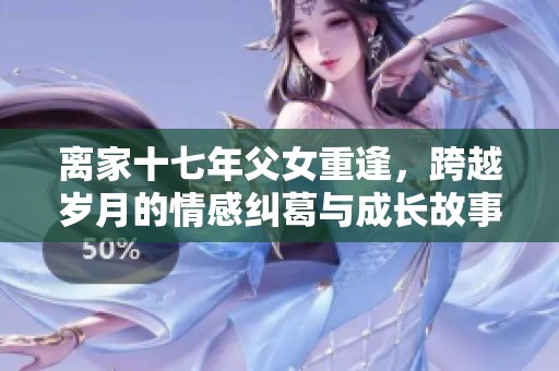 离家十七年父女重逢，跨越岁月的情感纠葛与成长故事