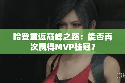 哈登重返巅峰之路：能否再次赢得MVP桂冠？