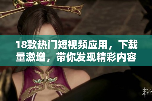 18款热门短视频应用，下载量激增，带你发现精彩内容