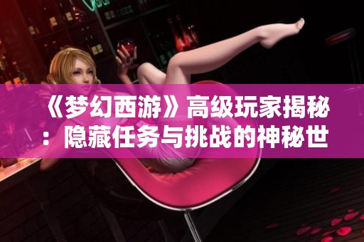 《梦幻西游》高级玩家揭秘：隐藏任务与挑战的神秘世界探索