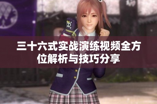 三十六式实战演练视频全方位解析与技巧分享