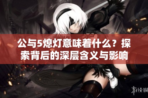 公与5熄灯意味着什么？探索背后的深层含义与影响