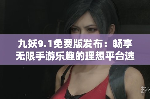 九妖9.1免费版发布：畅享无限手游乐趣的理想平台选择！