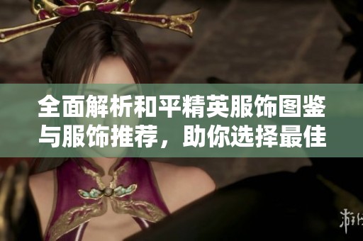 全面解析和平精英服饰图鉴与服饰推荐，助你选择最佳装备