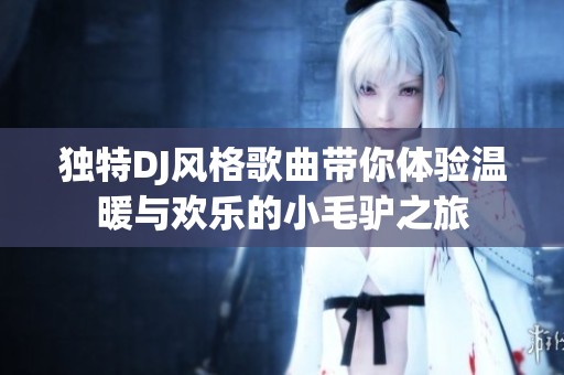 独特DJ风格歌曲带你体验温暖与欢乐的小毛驴之旅
