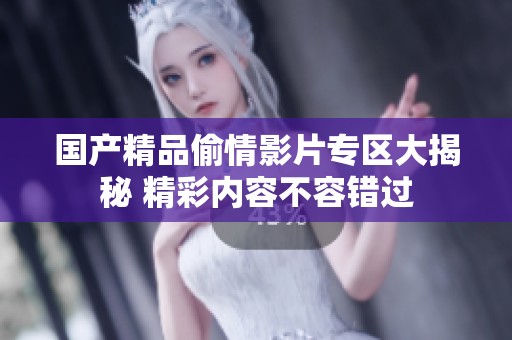 国产精品偷情影片专区大揭秘 精彩内容不容错过
