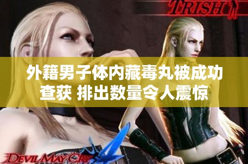 外籍男子体内藏毒丸被成功查获 排出数量令人震惊