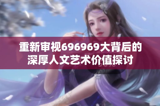 重新审视696969大背后的深厚人文艺术价值探讨
