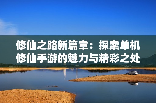 修仙之路新篇章：探索单机修仙手游的魅力与精彩之处