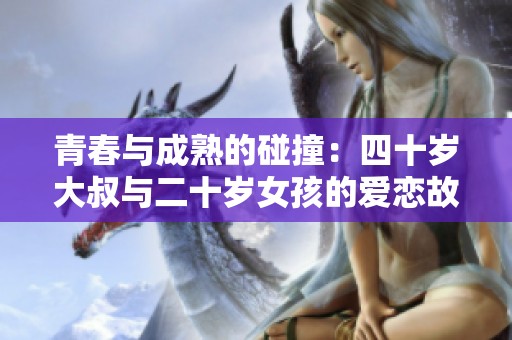 青春与成熟的碰撞：四十岁大叔与二十岁女孩的爱恋故事