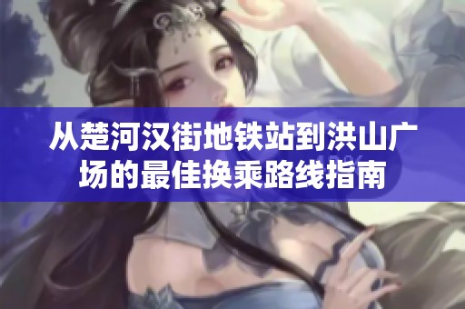 从楚河汉街地铁站到洪山广场的最佳换乘路线指南