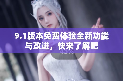9.1版本免费体验全新功能与改进，快来了解吧