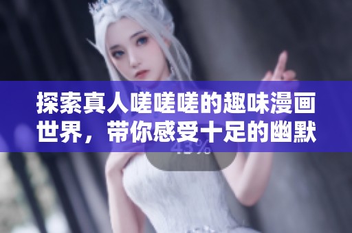 探索真人嗟嗟嗟的趣味漫画世界，带你感受十足的幽默与创意