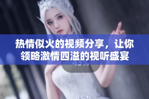 热情似火的视频分享，让你领略激情四溢的视听盛宴