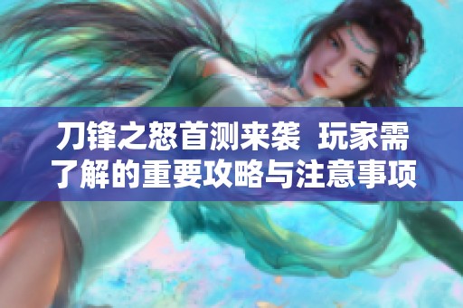 刀锋之怒首测来袭  玩家需了解的重要攻略与注意事项