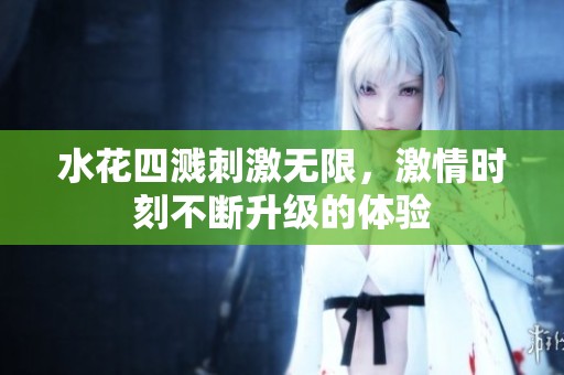 水花四溅刺激无限，激情时刻不断升级的体验