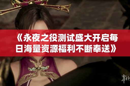 《永夜之役测试盛大开启每日海量资源福利不断奉送》
