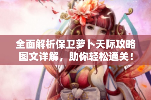 全面解析保卫萝卜天际攻略图文详解，助你轻松通关！