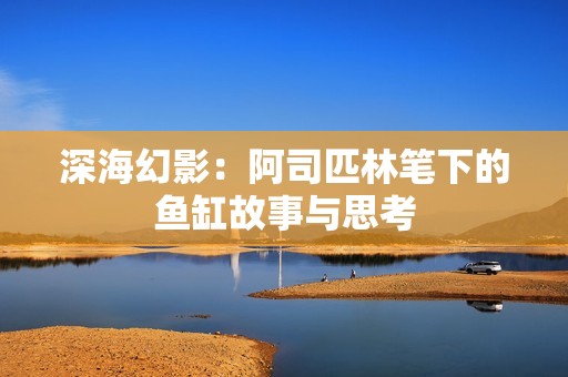 深海幻影：阿司匹林笔下的鱼缸故事与思考