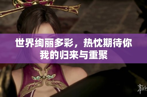 世界绚丽多彩，热忱期待你我的归来与重聚