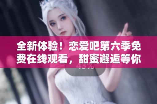 全新体验！恋爱吧第六季免费在线观看，甜蜜邂逅等你来！