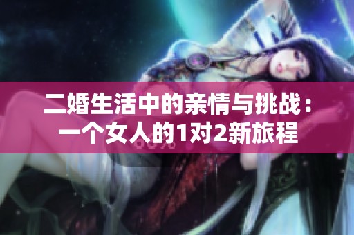 二婚生活中的亲情与挑战：一个女人的1对2新旅程