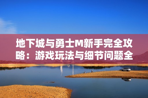 地下城与勇士M新手完全攻略：游戏玩法与细节问题全面解析