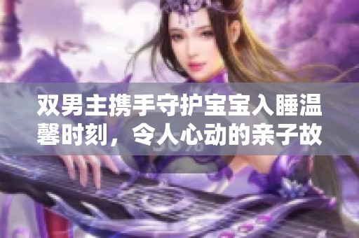 双男主携手守护宝宝入睡温馨时刻，令人心动的亲子故事