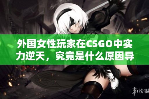 外国女性玩家在CSGO中实力逆天，究竟是什么原因导致的呢