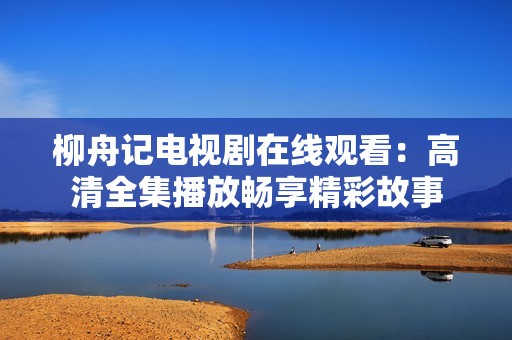 柳舟记电视剧在线观看：高清全集播放畅享精彩故事