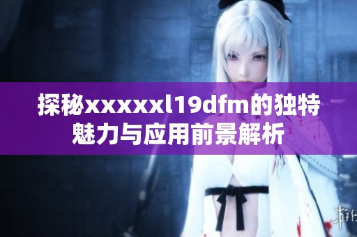 探秘xxxxxl19dfm的独特魅力与应用前景解析