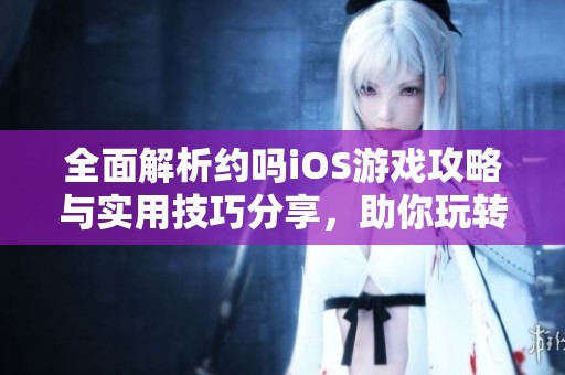 全面解析约吗iOS游戏攻略与实用技巧分享，助你玩转苍南游戏网