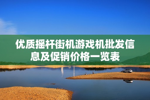 优质摇杆街机游戏机批发信息及促销价格一览表