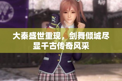 大秦盛世重现，剑舞倾城尽显千古传奇风采