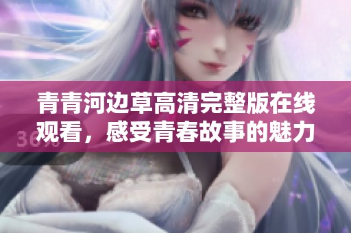 青青河边草高清完整版在线观看，感受青春故事的魅力