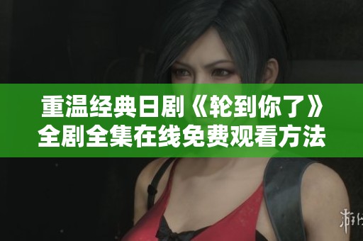 重温经典日剧《轮到你了》全剧全集在线免费观看方法分享