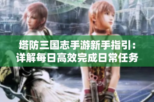 塔防三国志手游新手指引：详解每日高效完成日常任务攻略
