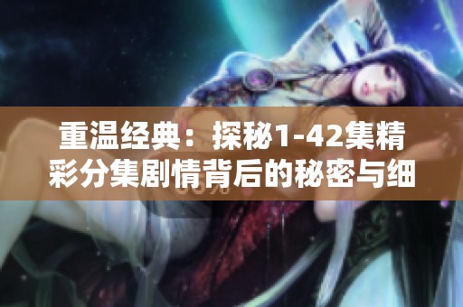 重温经典：探秘1-42集精彩分集剧情背后的秘密与细节