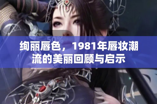 绚丽唇色，1981年唇妆潮流的美丽回顾与启示