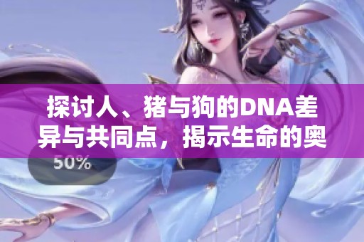 探讨人、猪与狗的DNA差异与共同点，揭示生命的奥秘