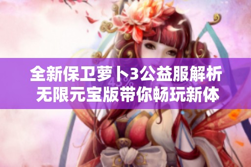 全新保卫萝卜3公益服解析 无限元宝版带你畅玩新体验