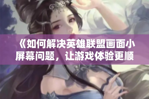 《如何解决英雄联盟画面小屏幕问题，让游戏体验更顺畅》