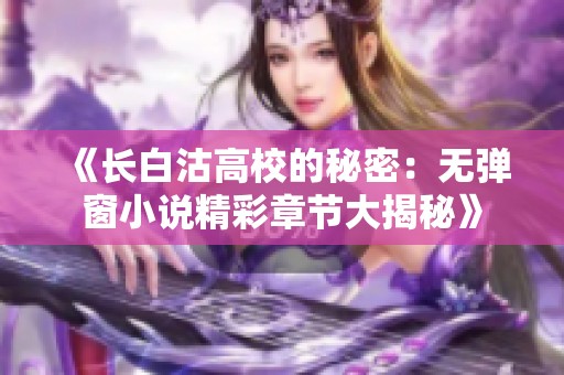 《长白沽高校的秘密：无弹窗小说精彩章节大揭秘》